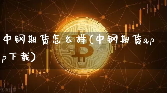 中钢期货怎么样(中钢期货app下载)_https://www.czytfl.com_期货行情_第1张