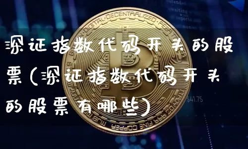 深证指数代码开头的股票(深证指数代码开头的股票有哪些)_https://www.czytfl.com_期货价格_第1张