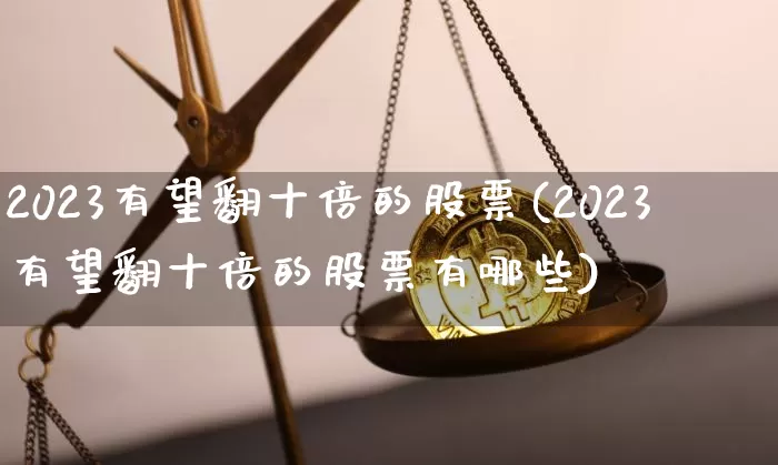 2023有望翻十倍的股票(2023有望翻十倍的股票有哪些)_https://www.czytfl.com_期货走势_第1张