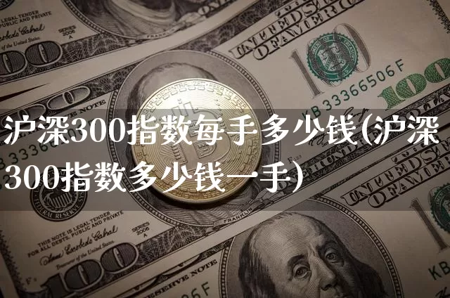 沪深300指数每手多少钱(沪深300指数多少钱一手)_https://www.czytfl.com_期货行情_第1张