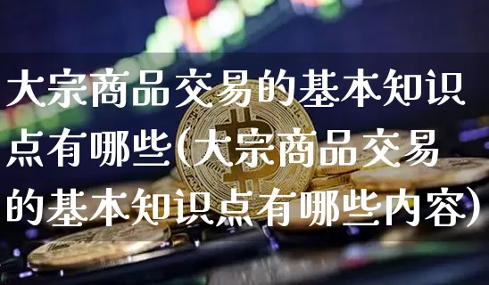 大宗商品交易的基本知识点有哪些(大宗商品交易的基本知识点有哪些内容)_https://www.czytfl.com_期货价格_第1张