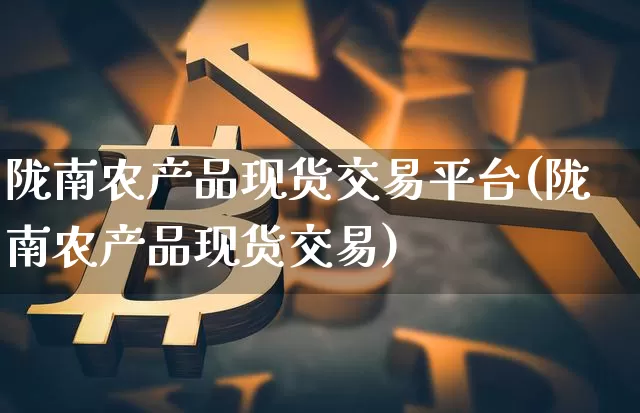 陇南农产品现货交易平台(陇南农产品现货交易)_https://www.czytfl.com_期货价格_第1张