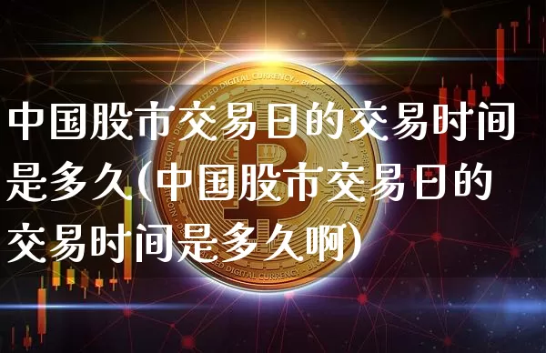 中国股市交易日的交易时间是多久(中国股市交易日的交易时间是多久啊)_https://www.czytfl.com_期货行情_第1张