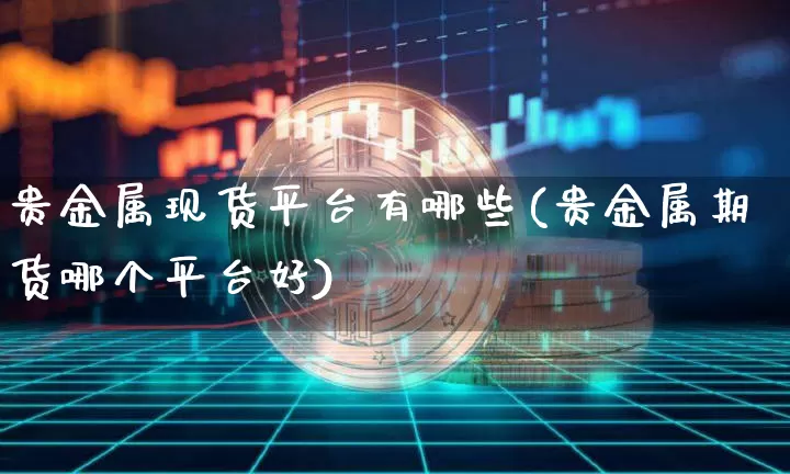 贵金属现货平台有哪些(贵金属期货哪个平台好)_https://www.czytfl.com_期货行情_第1张