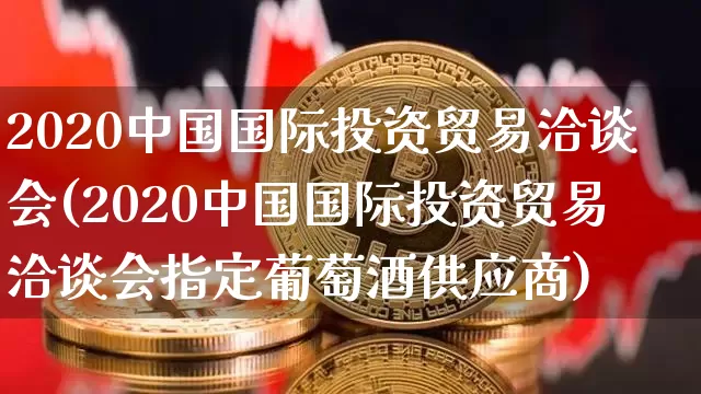 2020中国国际投资贸易洽谈会(2020中国国际投资贸易洽谈会指定葡萄酒供应商)_https://www.czytfl.com_期货_第1张