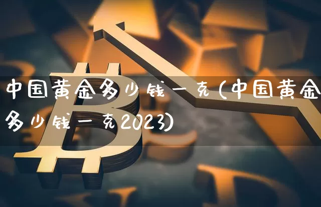 中国黄金多少钱一克(中国黄金多少钱一克2023)_https://www.czytfl.com_期货行情_第1张