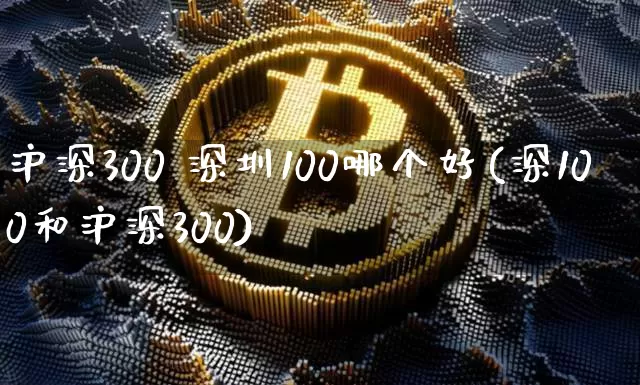 沪深300 深圳100哪个好(深100和沪深300)_https://www.czytfl.com_期货走势_第1张