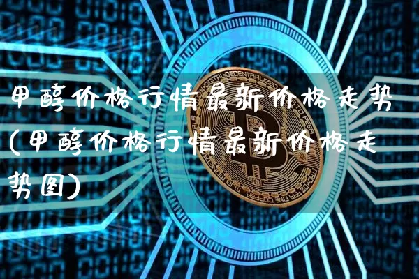 甲醇价格行情最新价格走势(甲醇价格行情最新价格走势图)_https://www.czytfl.com_期货价格_第1张
