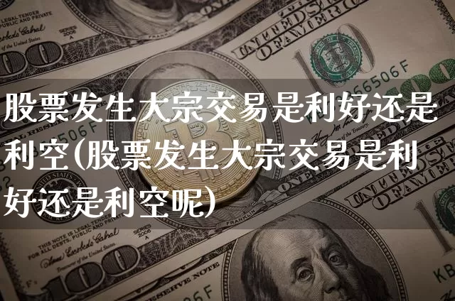 股票发生大宗交易是利好还是利空(股票发生大宗交易是利好还是利空呢)_https://www.czytfl.com_期货行情_第1张