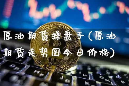 原油期货操盘手(原油期货走势图今日价格)_https://www.czytfl.com_期货交易_第1张
