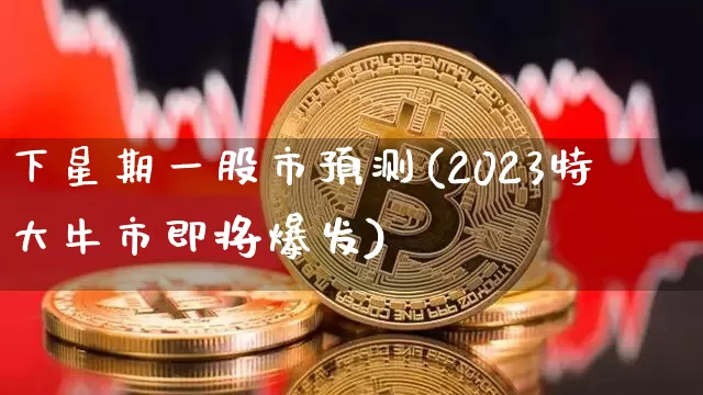 下星期一股市预测(2023特大牛市即将爆发)_https://www.czytfl.com_期货价格_第1张