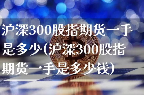 沪深300股指期货一手是多少(沪深300股指期货一手是多少钱)_https://www.czytfl.com_期货价格_第1张