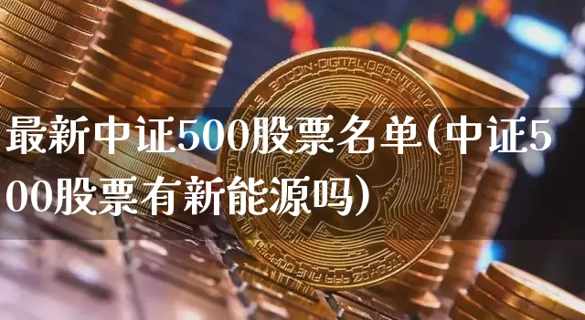 最新中证500股票名单(中证500股票有新能源吗)_https://www.czytfl.com_期货价格_第1张
