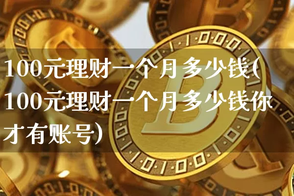 100元理财一个月多少钱(100元理财一个月多少钱你才有账号)_https://www.czytfl.com_期货价格_第1张