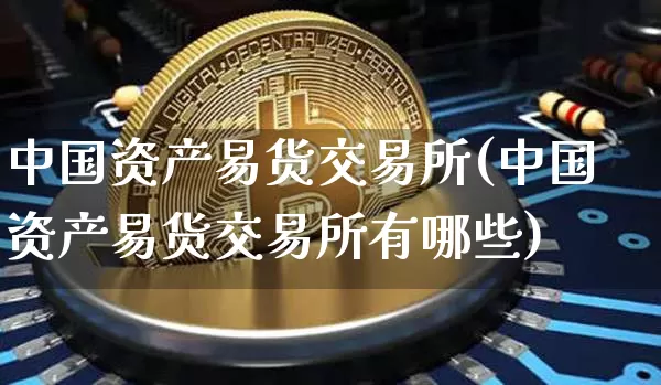 中国资产易货交易所(中国资产易货交易所有哪些)_https://www.czytfl.com_期货行情_第1张