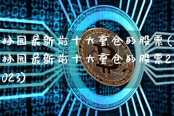 林园最新前十大重仓的股票(林园最新前十大重仓的股票2023)_https://www.czytfl.com_期货价格_第1张
