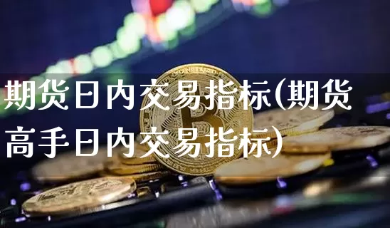 期货日内交易指标(期货高手日内交易指标)_https://www.czytfl.com_期货价格_第1张