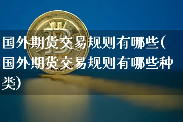 国外期货交易规则有哪些(国外期货交易规则有哪些种类)_https://www.czytfl.com_期货行情_第1张