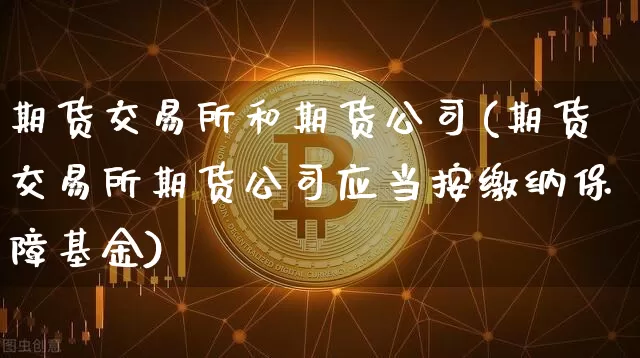 期货交易所和期货公司(期货交易所期货公司应当按缴纳保障基金)_https://www.czytfl.com_期货交易_第1张