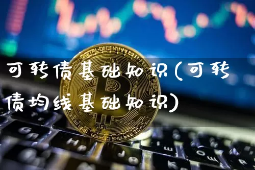 可转债基础知识(可转债均线基础知识)_https://www.czytfl.com_期货走势_第1张