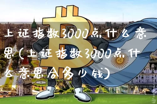 上证指数3000点什么意思(上证指数3000点什么意思合多少钱)_https://www.czytfl.com_期货价格_第1张