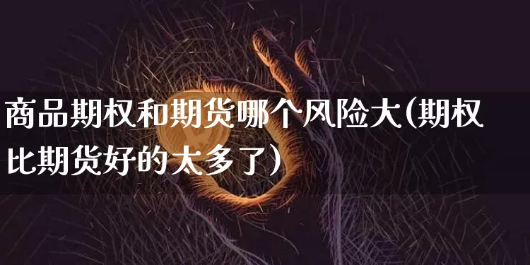 商品期权和期货哪个风险大(期权比期货好的太多了)_https://www.czytfl.com_期货行情_第1张