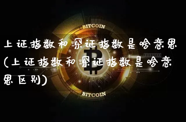 上证指数和深证指数是啥意思(上证指数和深证指数是啥意思区别)_https://www.czytfl.com_期货走势_第1张