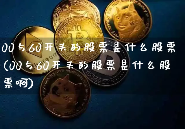 00与60开头的股票是什么股票(00与60开头的股票是什么股票啊)_https://www.czytfl.com_期货走势_第1张