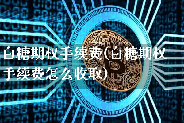 白糖期权手续费(白糖期权手续费怎么收取)_https://www.czytfl.com_期货_第1张