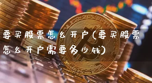 要买股票怎么开户(要买股票怎么开户需要多少钱)_https://www.czytfl.com_期货行情_第1张
