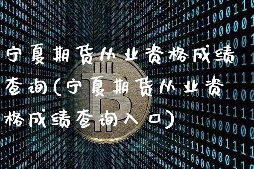 宁夏期货从业资格成绩查询(宁夏期货从业资格成绩查询入口)_https://www.czytfl.com_期货行情_第1张