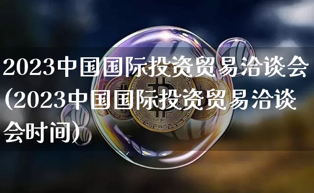 2023中国国际投资贸易洽谈会(2023中国国际投资贸易洽谈会时间)_https://www.czytfl.com_期货_第1张