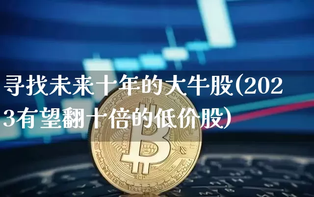 寻找未来十年的大牛股(2023有望翻十倍的低价股)_https://www.czytfl.com_期货走势_第1张