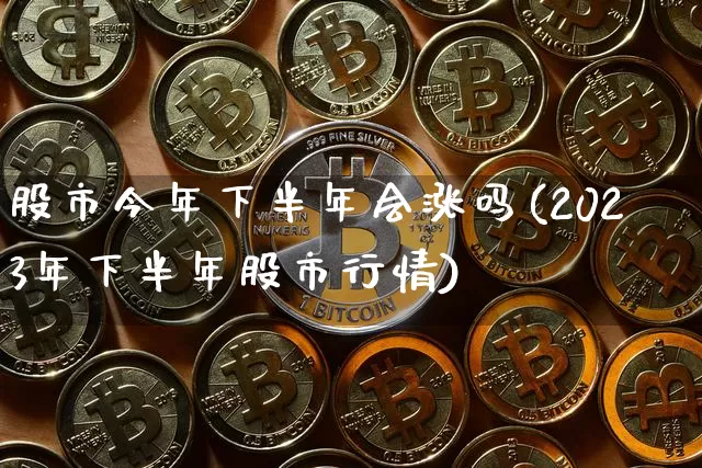 股市今年下半年会涨吗(2023年下半年股市行情)_https://www.czytfl.com_期货走势_第1张