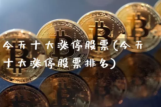 今天十大涨停股票(今天十大涨停股票排名)_https://www.czytfl.com_期货走势_第1张