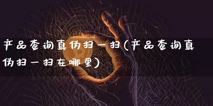 产品查询真伪扫一扫(产品查询真伪扫一扫在哪里)_https://www.czytfl.com_期货价格_第1张
