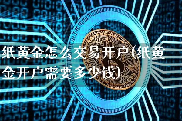 纸黄金怎么交易开户(纸黄金开户需要多少钱)_https://www.czytfl.com_期货价格_第1张