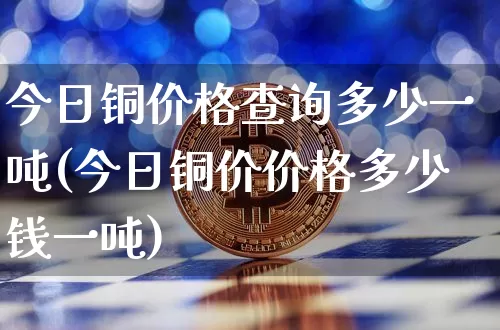 今日铜价格查询多少一吨(今日铜价价格多少钱一吨)_https://www.czytfl.com_期货行情_第1张