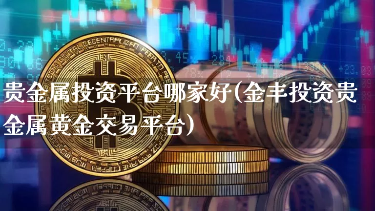 贵金属投资平台哪家好(金丰投资贵金属黄金交易平台)_https://www.czytfl.com_期货行情_第1张