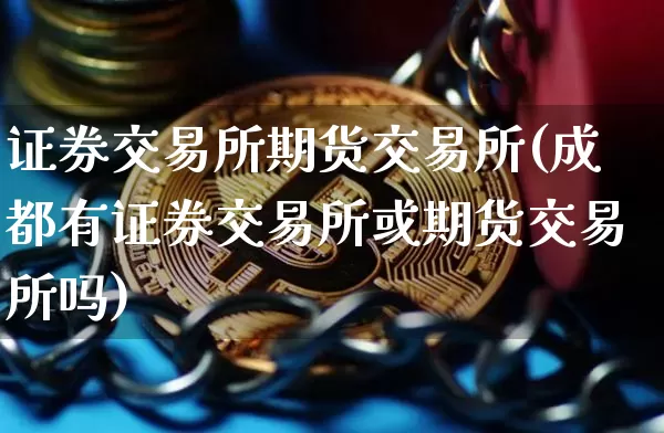 证券交易所期货交易所(成都有证券交易所或期货交易所吗)_https://www.czytfl.com_期货_第1张