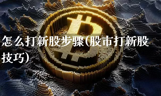 怎么打新股步骤(股市打新股技巧)_https://www.czytfl.com_期货_第1张