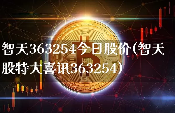 智天363254今日股价(智天股特大喜讯363254)_https://www.czytfl.com_期货_第1张