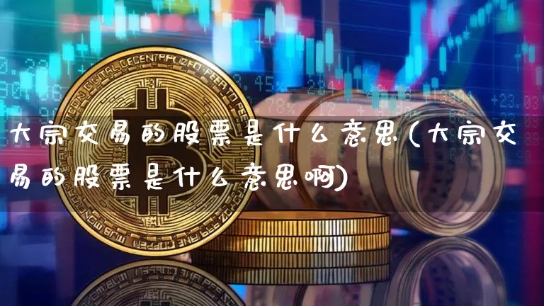 大宗交易的股票是什么意思(大宗交易的股票是什么意思啊)_https://www.czytfl.com_期货行情_第1张