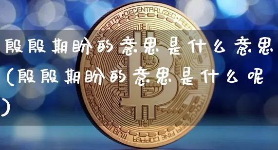 殷殷期盼的意思是什么意思(殷殷期盼的意思是什么呢)_https://www.czytfl.com_期货行情_第1张