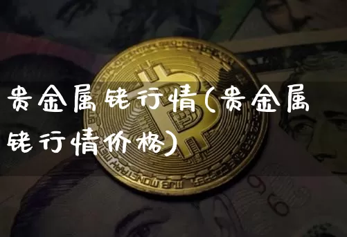 贵金属铑行情(贵金属铑行情价格)_https://www.czytfl.com_期货行情_第1张