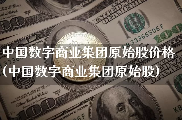中国数字商业集团原始股价格(中国数字商业集团原始股)_https://www.czytfl.com_期货走势_第1张