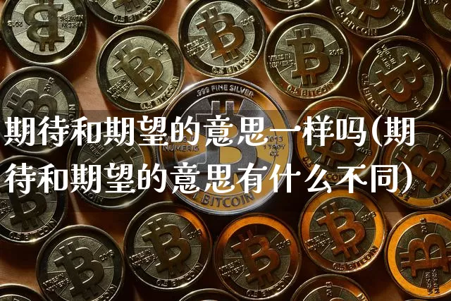 期待和期望的意思一样吗(期待和期望的意思有什么不同)_https://www.czytfl.com_期货行情_第1张