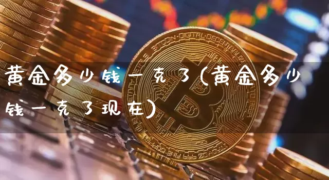 黄金多少钱一克了(黄金多少钱一克了现在)_https://www.czytfl.com_期货价格_第1张