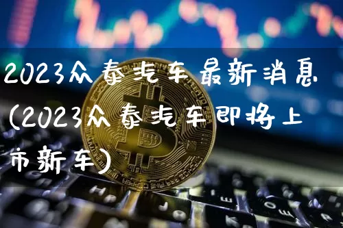 2023众泰汽车最新消息(2023众泰汽车即将上市新车)_https://www.czytfl.com_期货走势_第1张
