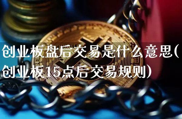 创业板盘后交易是什么意思(创业板15点后交易规则)_https://www.czytfl.com_期货_第1张